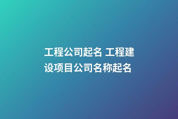 工程公司起名 工程建设项目公司名称起名-第1张-公司起名-玄机派